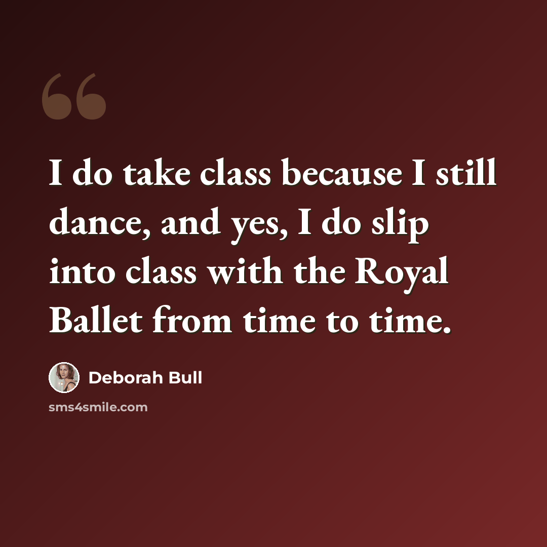 “I do take class because I still dance, and yes, I do slip into class with the Royal Ballet from time to time.” quote by Deborah Bull