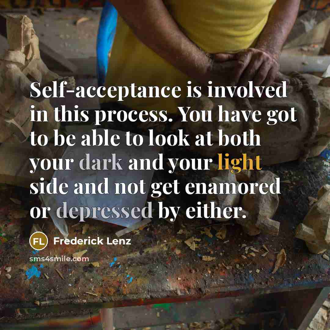 “Self-acceptance is involved in this process. You have got to be able to look at both your dark and your light side and not get enamored or depressed by either.” quote by Frederick Lenz