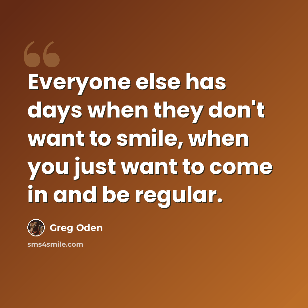 “Everyone else has days when they don't want to smile, when you just want to come in and be regular.” quote by Greg Oden
