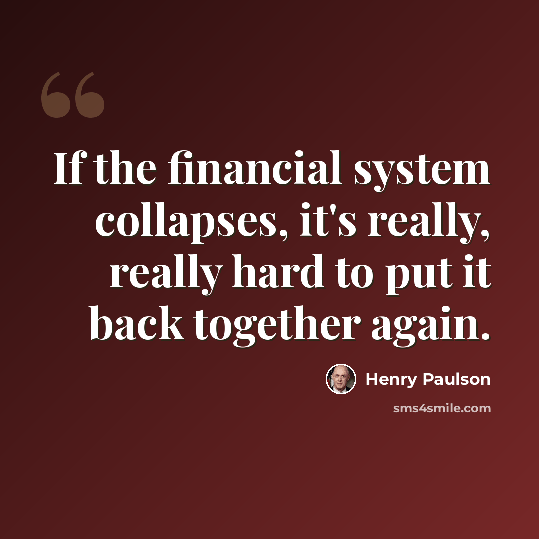 “If the financial system collapses, it's really, really hard to put it back together again.” quote by Henry Paulson