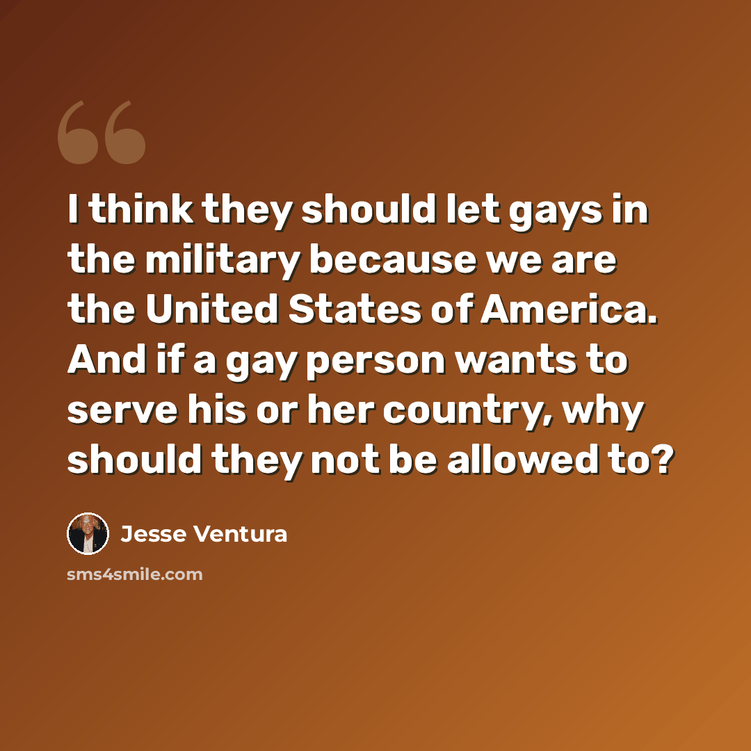 “I think they should let gays in the military because we are the United States of America. And if a gay person wants to serve his or her country, why should they not be allowed to?” quote by Jesse Ventura