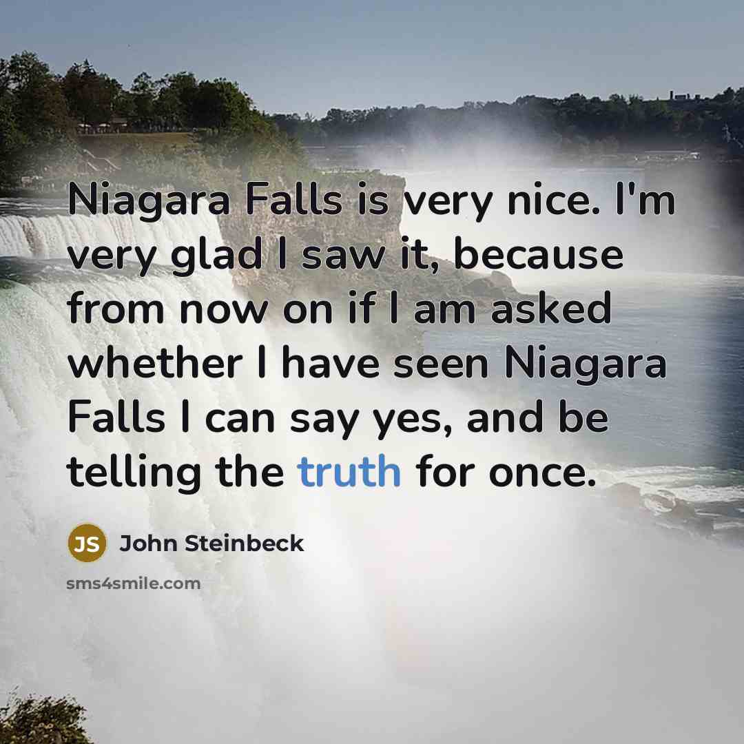 “Niagara Falls is very nice. I'm very glad I saw it, because from now on if I am asked whether I have seen Niagara Falls I can say yes, and be telling the truth for once.” quote by John Steinbeck