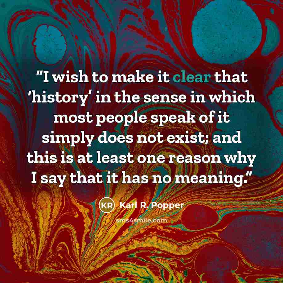 “I wish to make it clear that ‘history’ in the sense in which most people speak of it simply does not exist; and this is at least one reason why I say that it has no meaning.” quote by Karl R. Popper