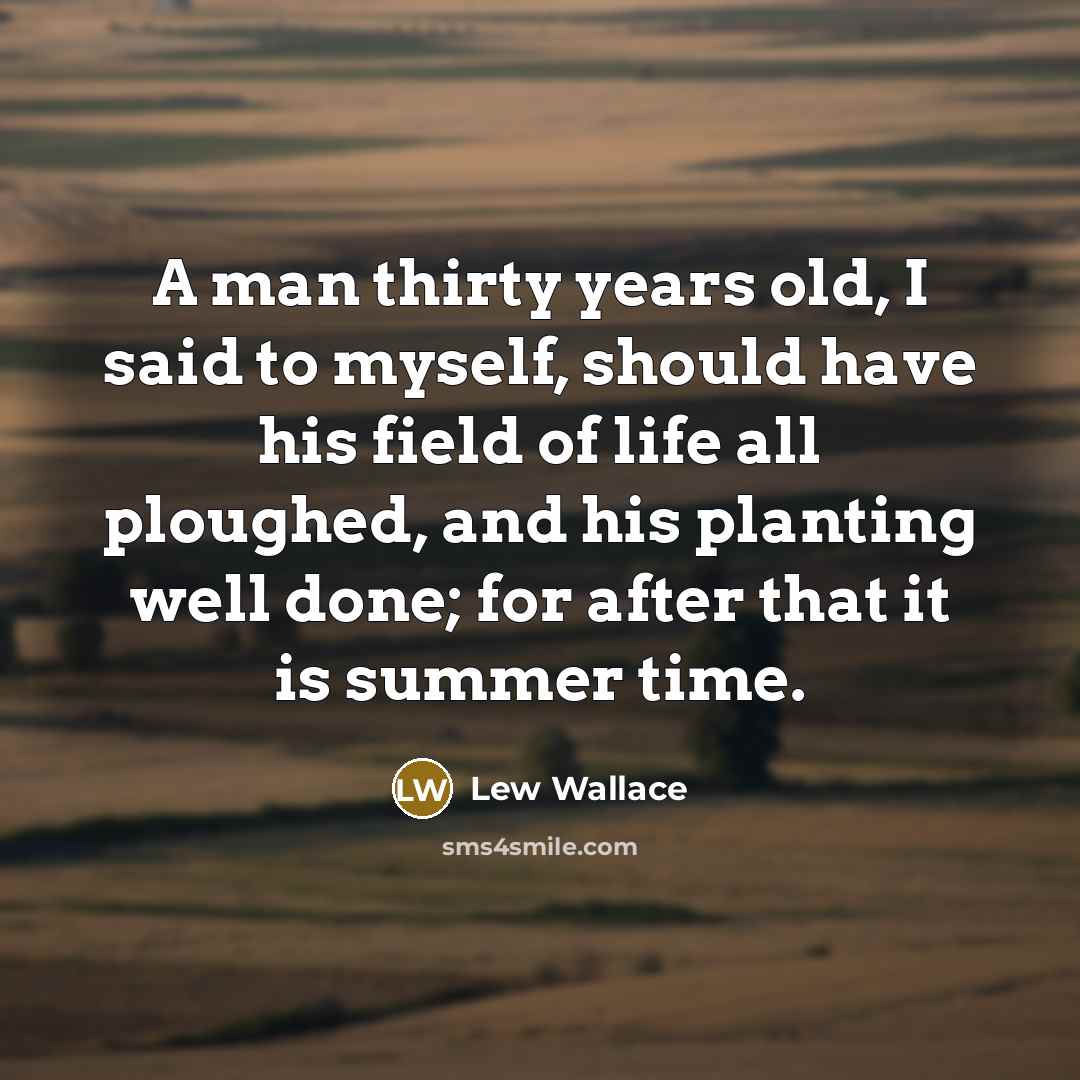 “A man thirty years old, I said to myself, should have his field of life all ploughed, and his planting well done; for after that it is summer time.” quote by Lew Wallace