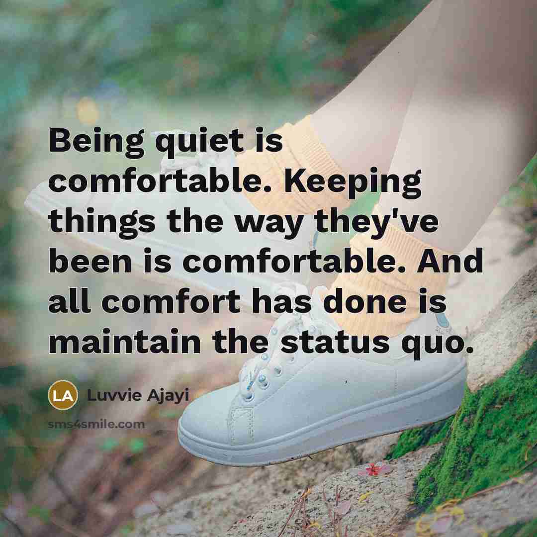 “Being quiet is comfortable. Keeping things the way they've been is comfortable. And all comfort has done is maintain the status quo.” quote by Luvvie Ajayi