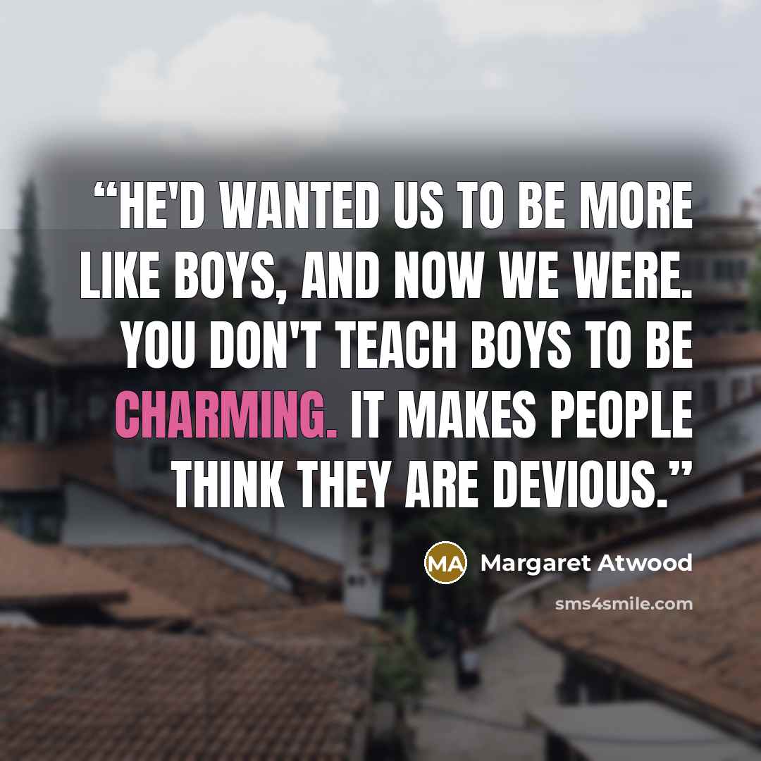 “He'd wanted us to be more like boys, and now we were. You don't teach boys to be charming. It makes people think they are devious.” quote by Margaret Atwood