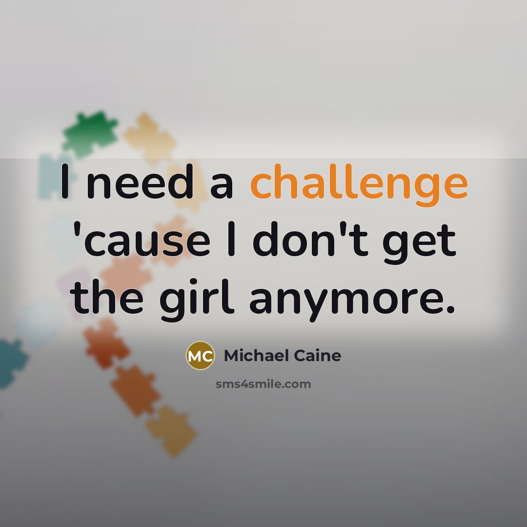 “I need a challenge 'cause I don't get the girl anymore.” quote by Michael Caine