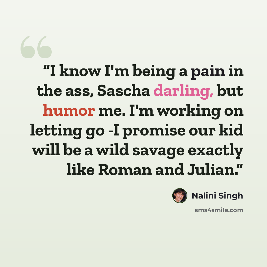 “I know I'm being a pain in the ass, Sascha darling, but humor me. I'm working on letting go -I promise our kid will be a wild savage exactly like Roman and Julian.” quote by Nalini Singh