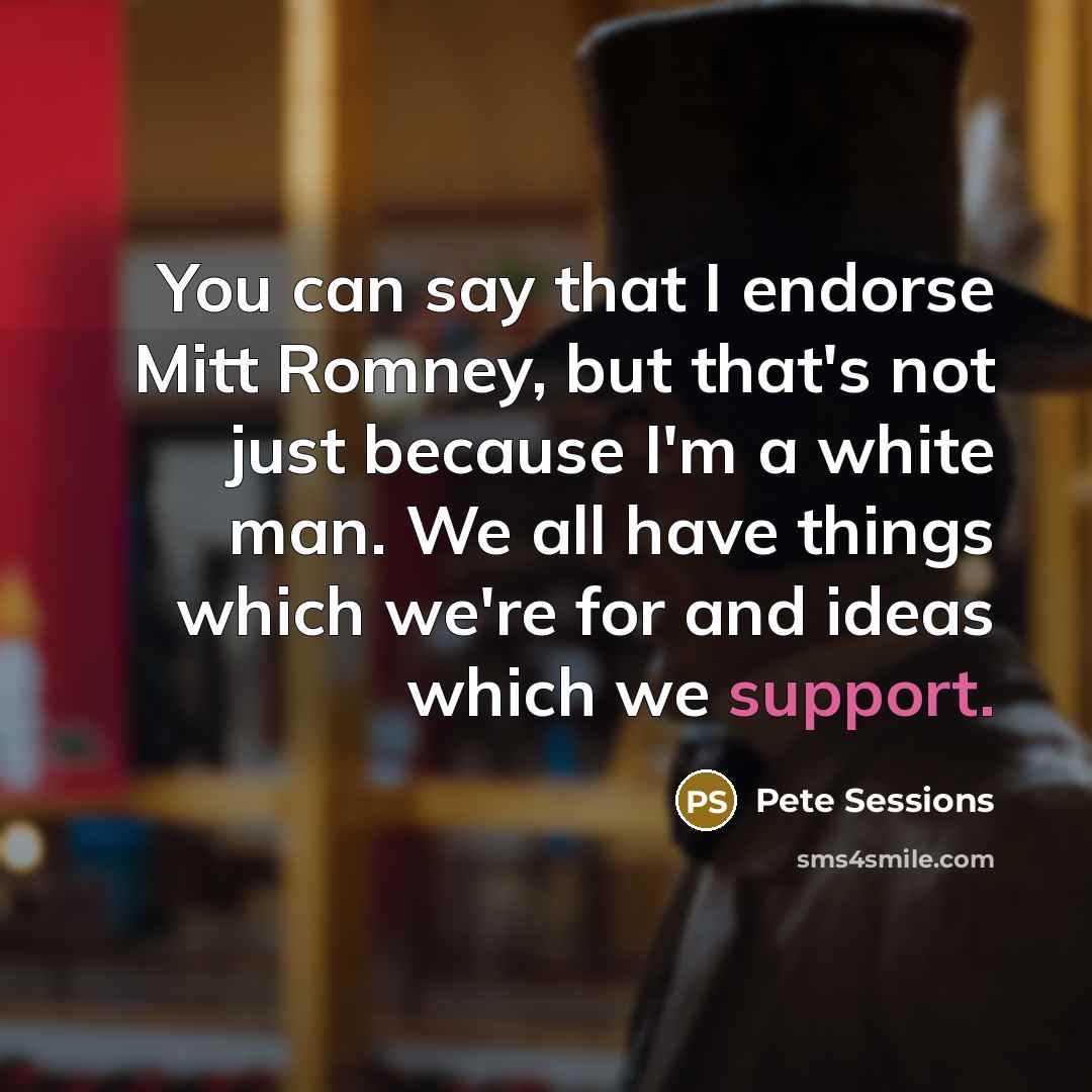 “You can say that I endorse Mitt Romney, but that's not just because I'm a white man. We all have things which we're for and ideas which we support.” quote by Pete Sessions