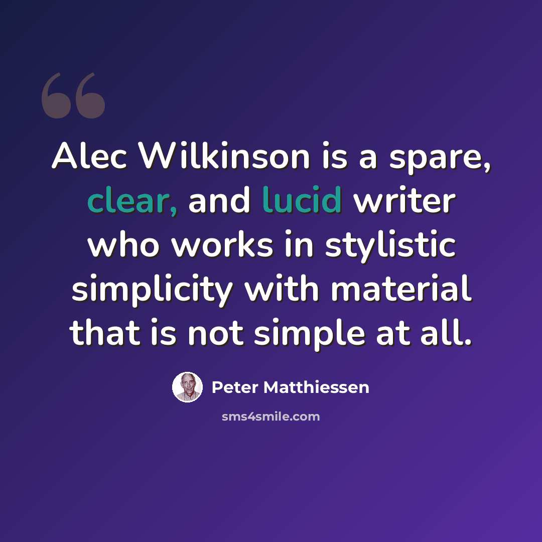 “Alec Wilkinson is a spare, clear, and lucid writer who works in stylistic simplicity with material that is not simple at all.” quote by Peter Matthiessen