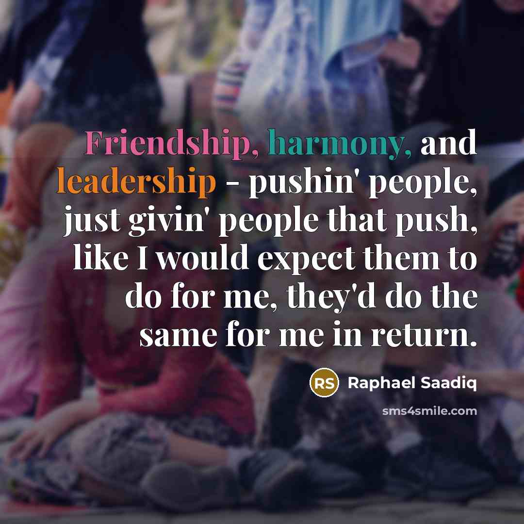 “Friendship, harmony, and leadership - pushin' people, just givin' people that push, like I would expect them to do for me, they'd do the same for me in return.” quote by Raphael Saadiq