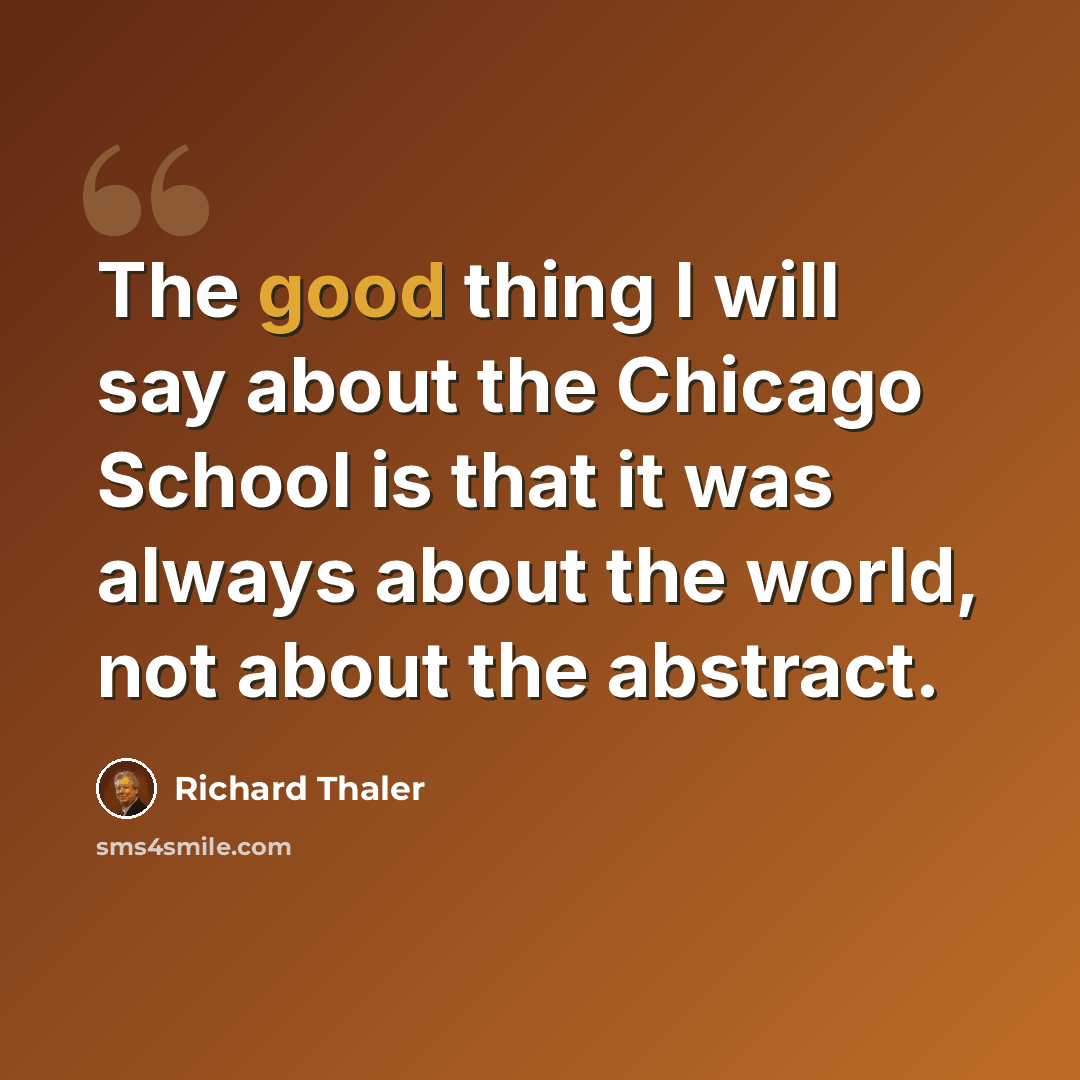 “The good thing I will say about the Chicago School is that it was always about the world, not about the abstract.” quote by Richard Thaler