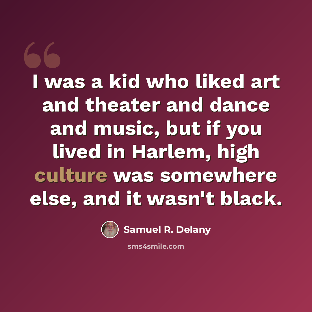 “I was a kid who liked art and theater and dance and music, but if you lived in Harlem, high culture was somewhere else, and it wasn't black.” quote by Samuel R. Delany