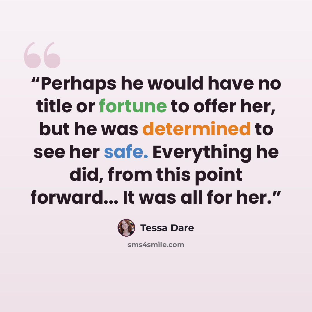 “Perhaps he would have no title or fortune to offer her, but he was determined to see her safe. Everything he did, from this point forward... It was all for her.” quote by Tessa Dare