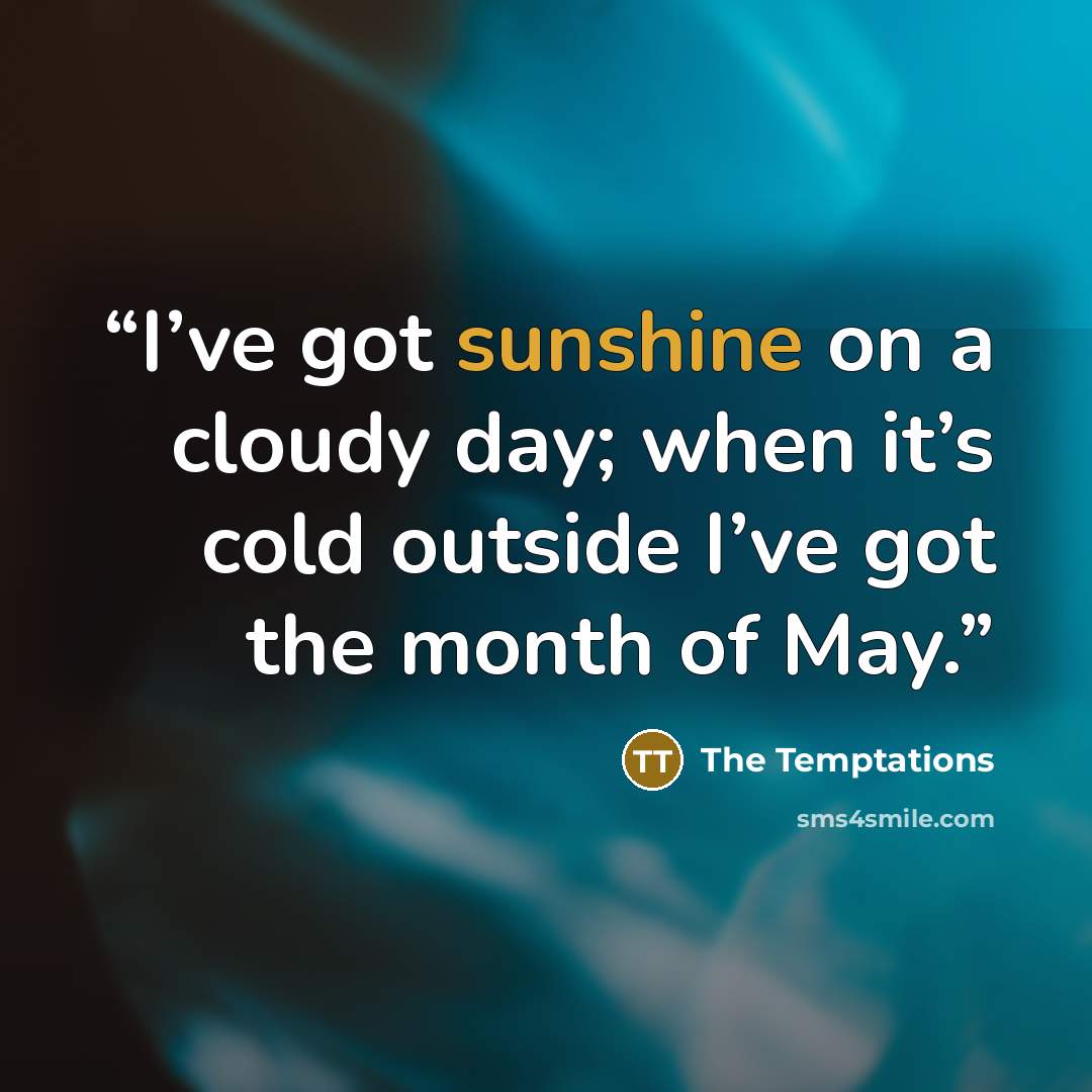 “I’ve got sunshine on a cloudy day; when it’s cold outside I’ve got the month of May.” quote by The Temptations