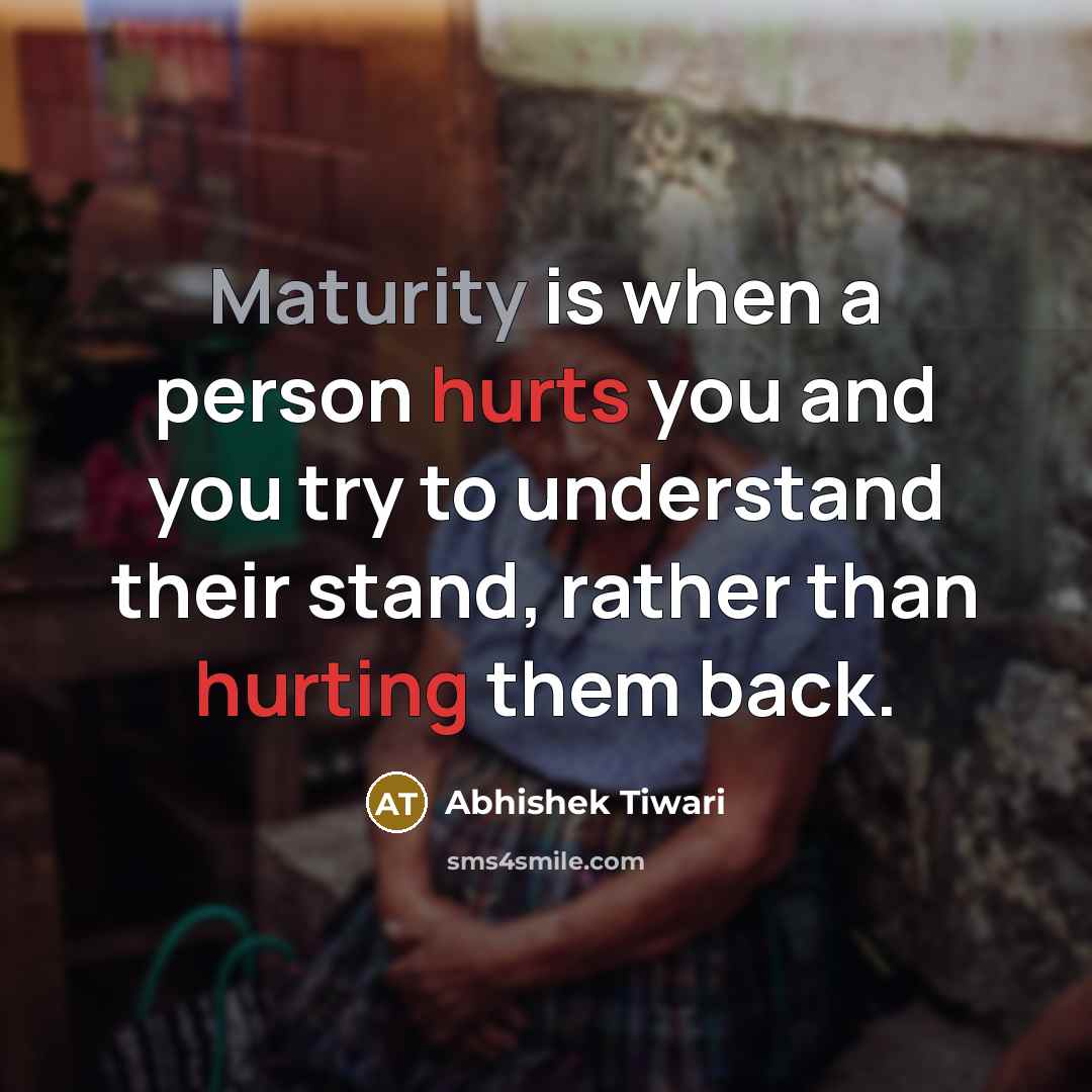 “Maturity is when a person hurts you and you try to understand their stand, rather than hurting them back.” quote by Abhishek Tiwari