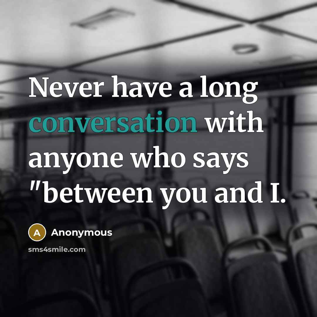 “Never have a long conversation with anyone who says "between you and I.” quote by Anonymous