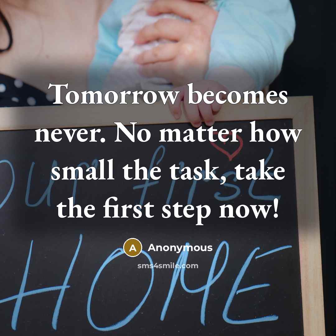 “Tomorrow becomes never. No matter how small the task, take the first step now!” quote by Anonymous