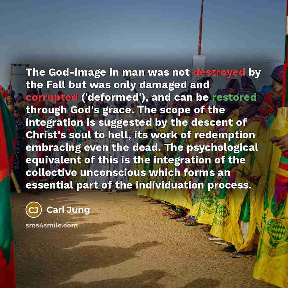 “The God-image in man was not destroyed by the Fall but was only damaged and corrupted ('deformed'), and can be restored through God's grace. The scope of the integration is suggested by the descent of Christ's soul to hell, its work of redemption embracing even the dead. The psychological…” quote by Carl Jung