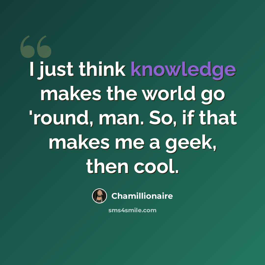 “I just think knowledge makes the world go 'round, man. So, if that makes me a geek, then cool.” quote by Chamillionaire