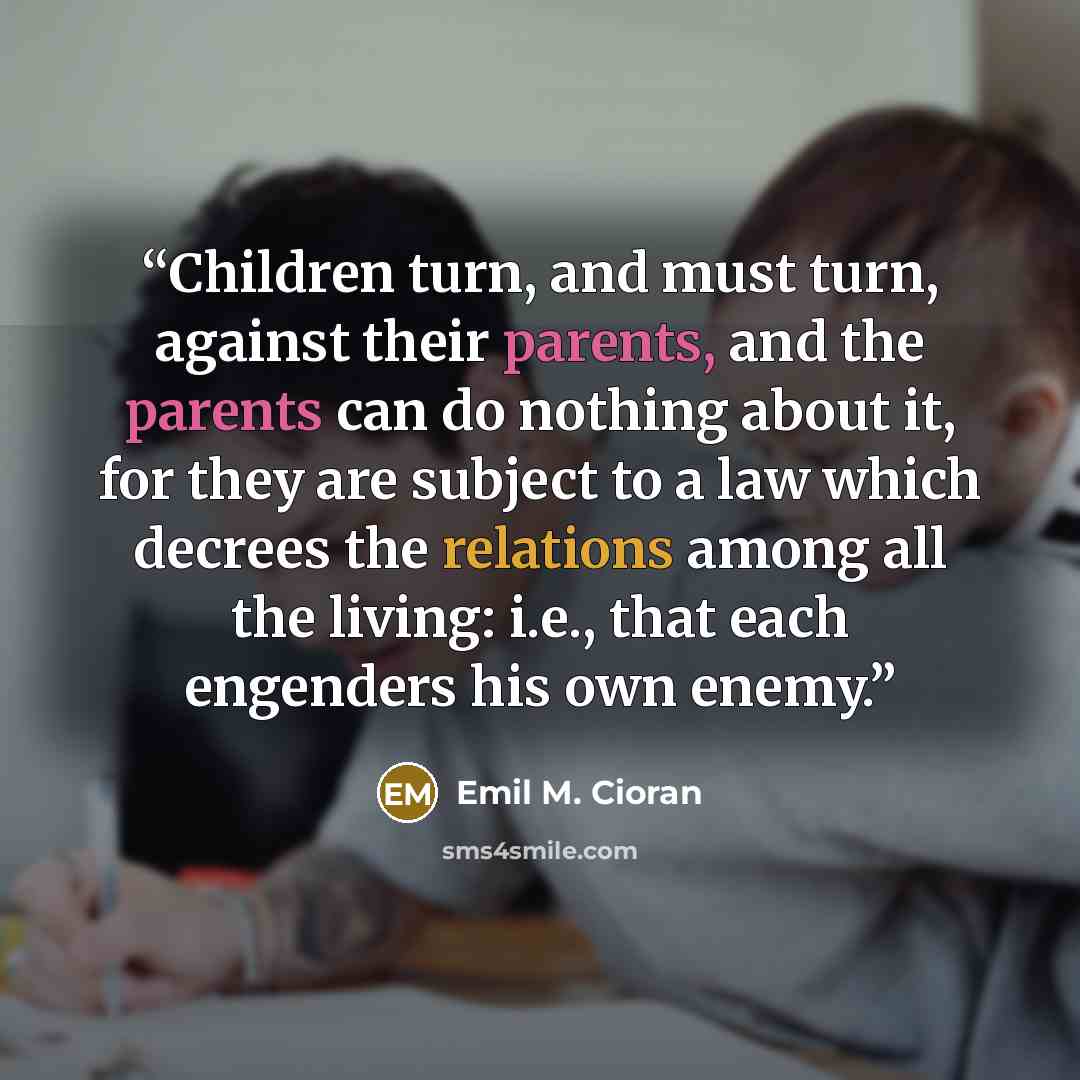“Children turn, and must turn, against their parents, and the parents can do nothing about it, for they are subject to a law which decrees the relations among all the living: i.e., that each engenders his own enemy.” quote by Emil M. Cioran