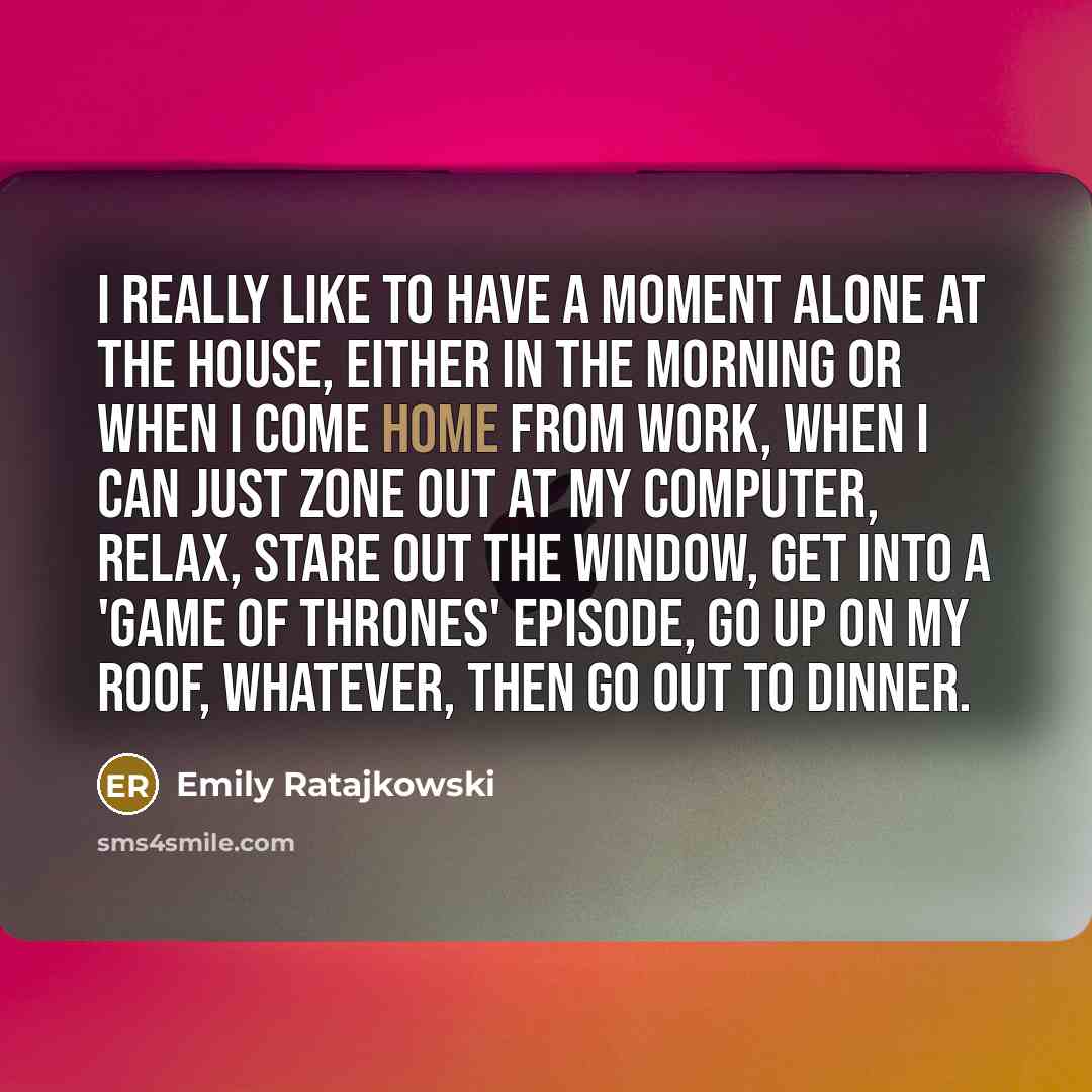“I really like to have a moment alone at the house, either in the morning or when I come home from work, when I can just zone out at my computer, relax, stare out the window, get into a 'Game of Thrones' episode, go up on my roof, whatever, then go out to dinner.” quote by Emily Ratajkowski