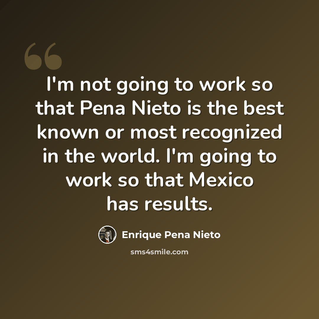 “I'm not going to work so that Pena Nieto is the best known or most recognized in the world. I'm going to work so that Mexico has results.” quote by Enrique Pena Nieto