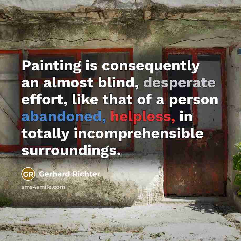 “Painting is consequently an almost blind, desperate effort, like that of a person abandoned, helpless, in totally incomprehensible surroundings.” quote by Gerhard Richter