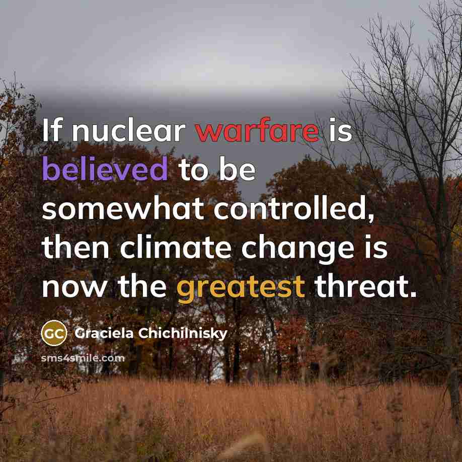 “If nuclear warfare is believed to be somewhat controlled, then climate change is now the greatest threat.” quote by Graciela Chichilnisky