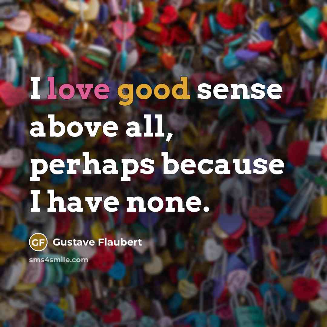 “I love good sense above all, perhaps because I have none.” quote by Gustave Flaubert