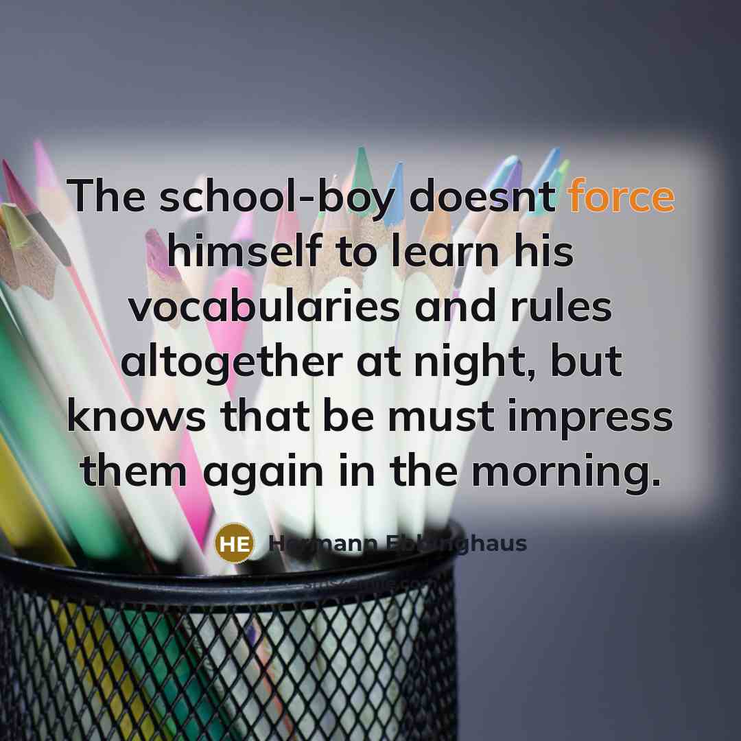 “The school-boy doesnt force himself to learn his vocabularies and rules altogether at night, but knows that be must impress them again in the morning.” quote by Hermann Ebbinghaus