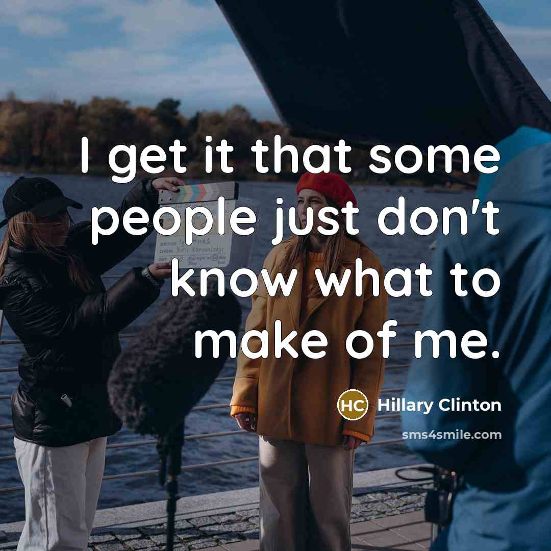 “I get it that some people just don't know what to make of me.” quote by Hillary Clinton