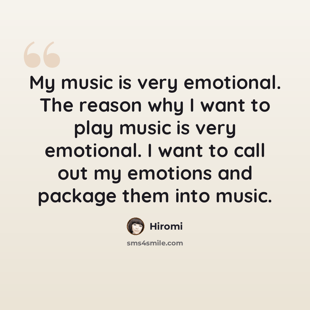 “My music is very emotional. The reason why I want to play music is very emotional. I want to call out my emotions and package them into music.” quote by Hiromi