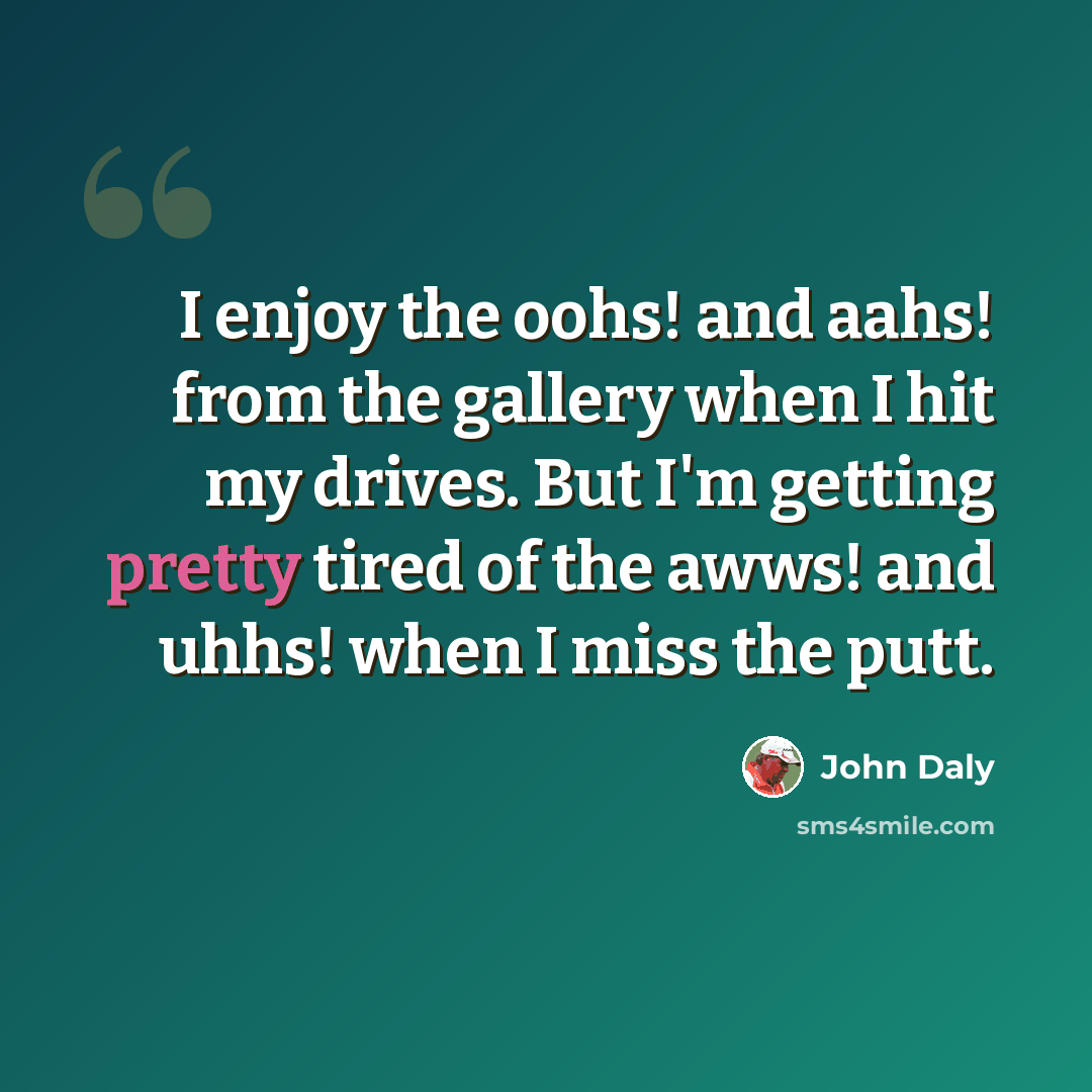“I enjoy the oohs! and aahs! from the gallery when I hit my drives. But I'm getting pretty tired of the awws! and uhhs! when I miss the putt.” quote by John Daly