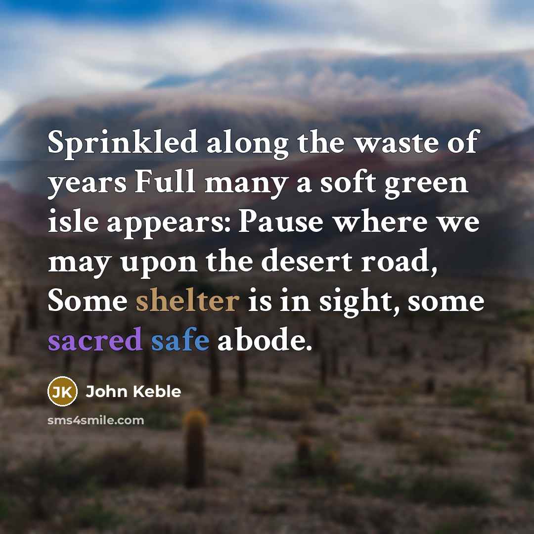 “Sprinkled along the waste of years Full many a soft green isle appears: Pause where we may upon the desert road, Some shelter is in sight, some sacred safe abode.” quote by John Keble