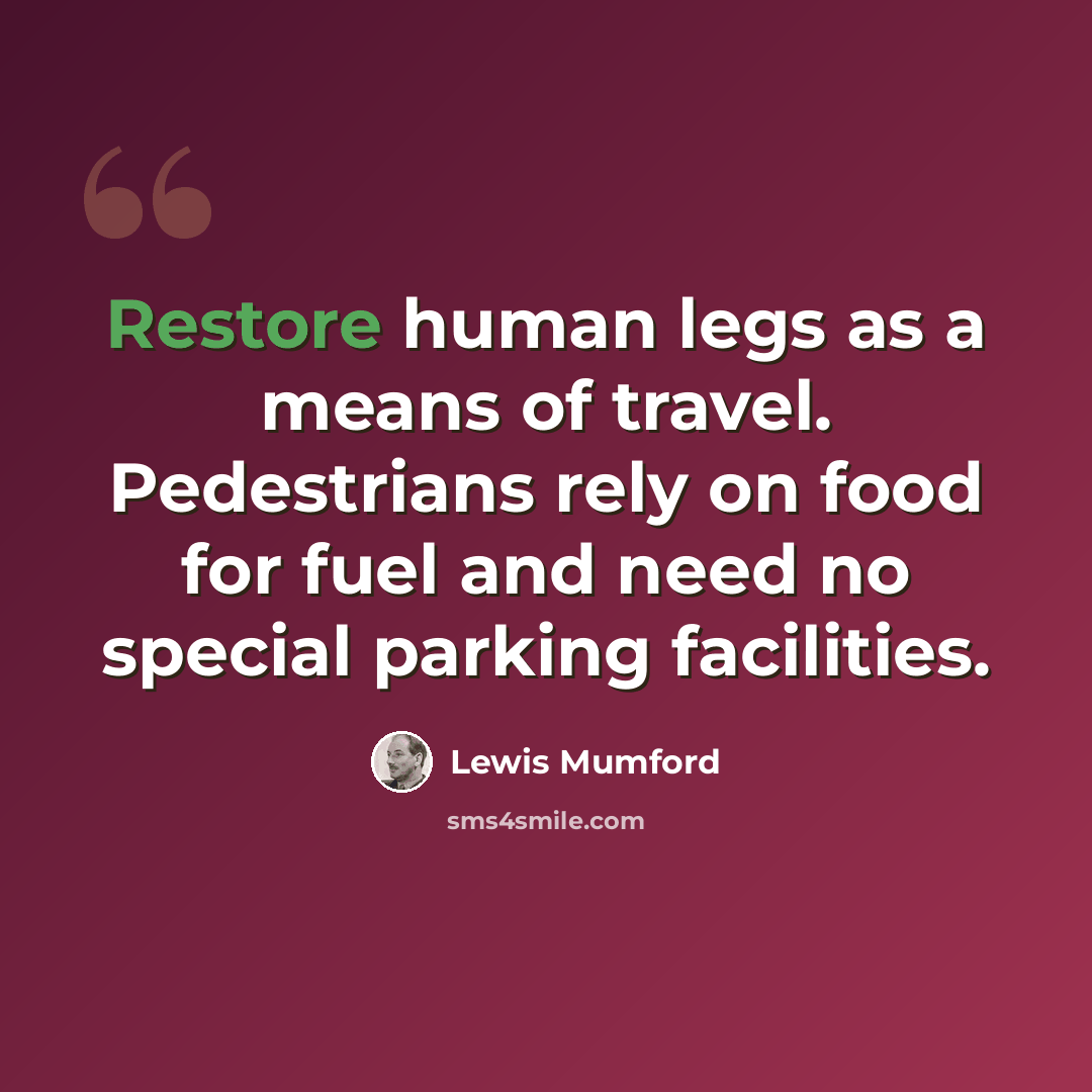 “Restore human legs as a means of travel. Pedestrians rely on food for fuel and need no special parking facilities.” quote by Lewis Mumford