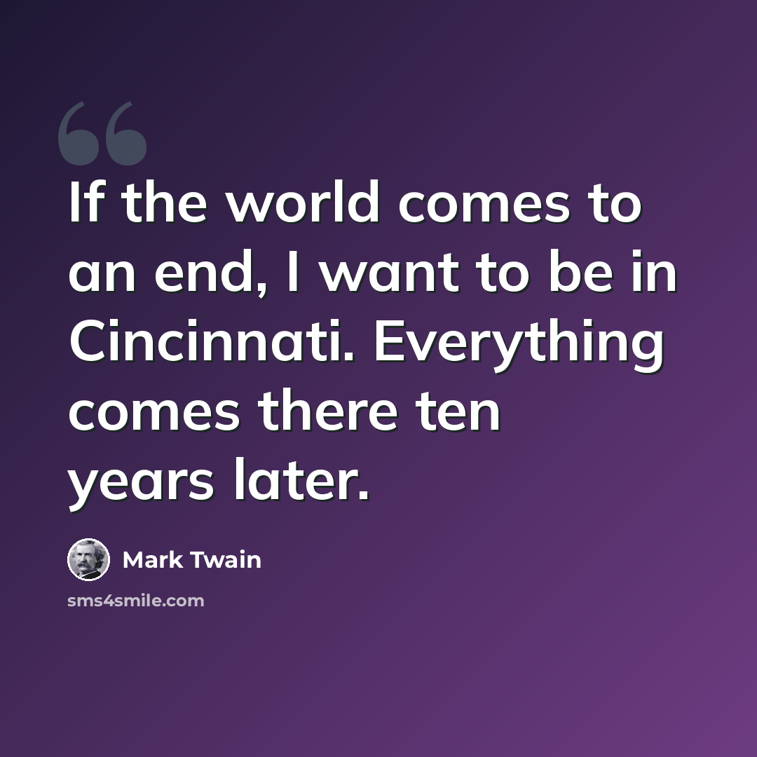 “If the world comes to an end, I want to be in Cincinnati. Everything comes there ten years later.” quote by Mark Twain