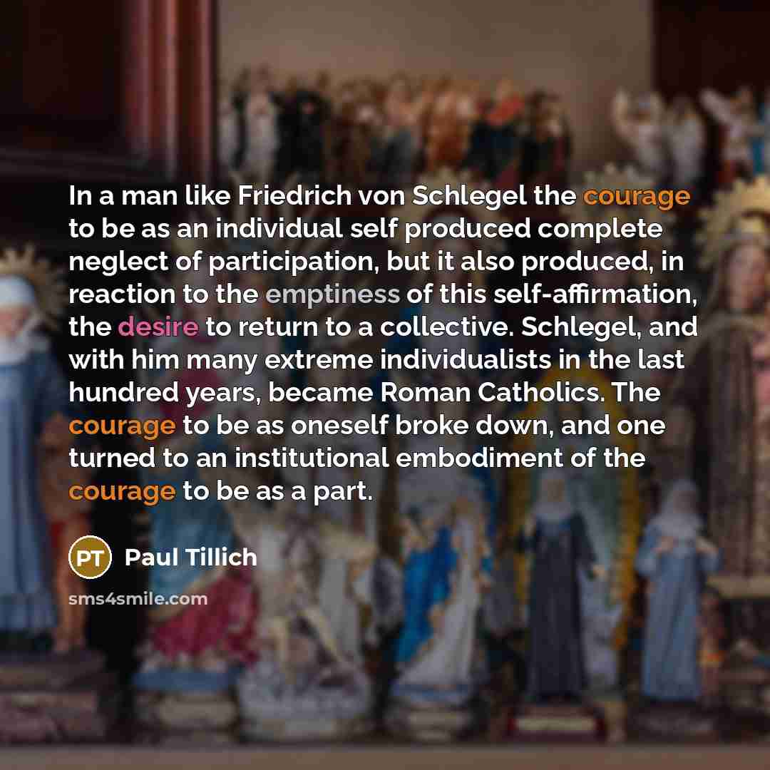 “In a man like Friedrich von Schlegel the courage to be as an individual self produced complete neglect of participation, but it also produced, in reaction to the emptiness of this self-affirmation, the desire to return to a collective. Schlegel, and with him many extreme individualists in the last…” quote by Paul Tillich