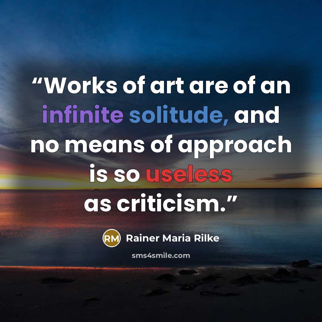“Works of art are of an infinite solitude, and no means of approach is so useless as criticism.” quote by Rainer Maria Rilke