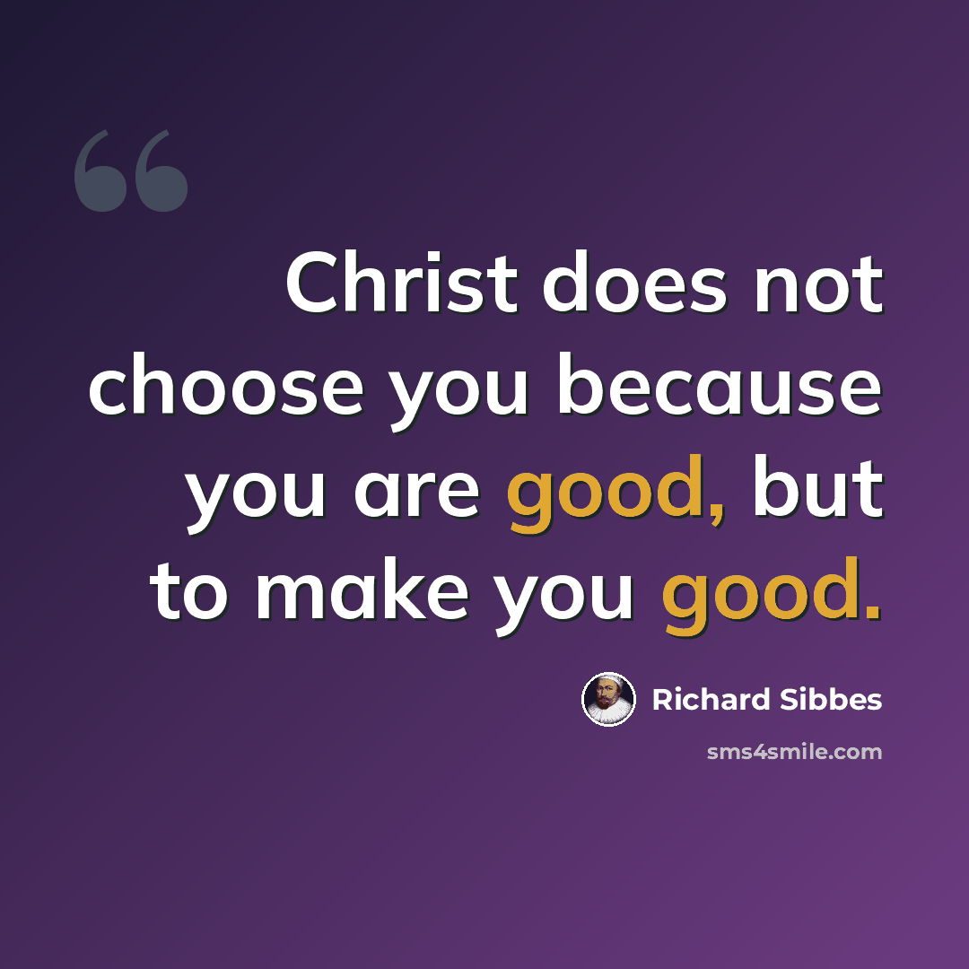 “Christ does not choose you because you are good, but to make you good.” quote by Richard Sibbes
