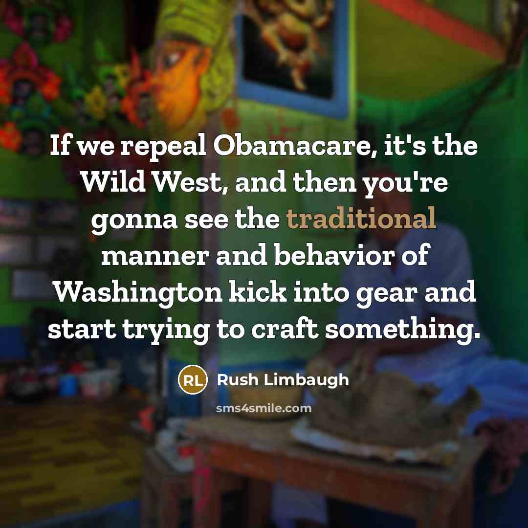 “If we repeal Obamacare, it's the Wild West, and then you're gonna see the traditional manner and behavior of Washington kick into gear and start trying to craft something.” quote by Rush Limbaugh