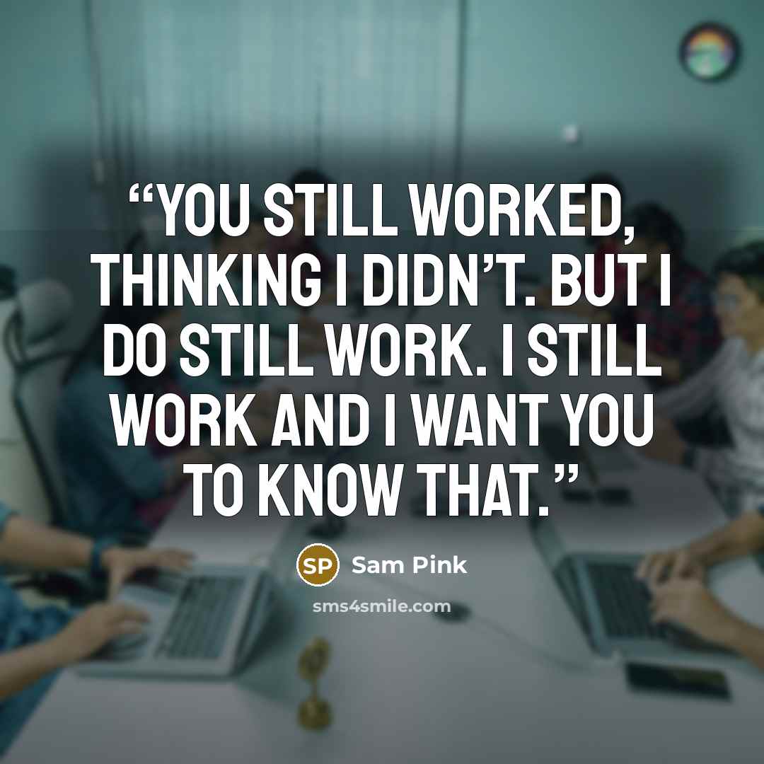 “You still worked, thinking I didn’t. But I do still work. I still work and I want you to know that.” quote by Sam Pink