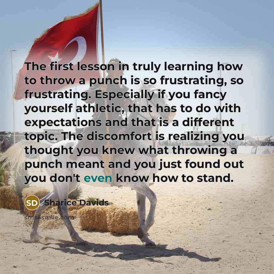 “The first lesson in truly learning how to throw a punch is so frustrating, so frustrating. Especially if you fancy yourself athletic, that has to do with expectations and that is a different topic. The discomfort is realizing you thought you knew what throwing a punch meant and you just found out…” quote by Sharice Davids