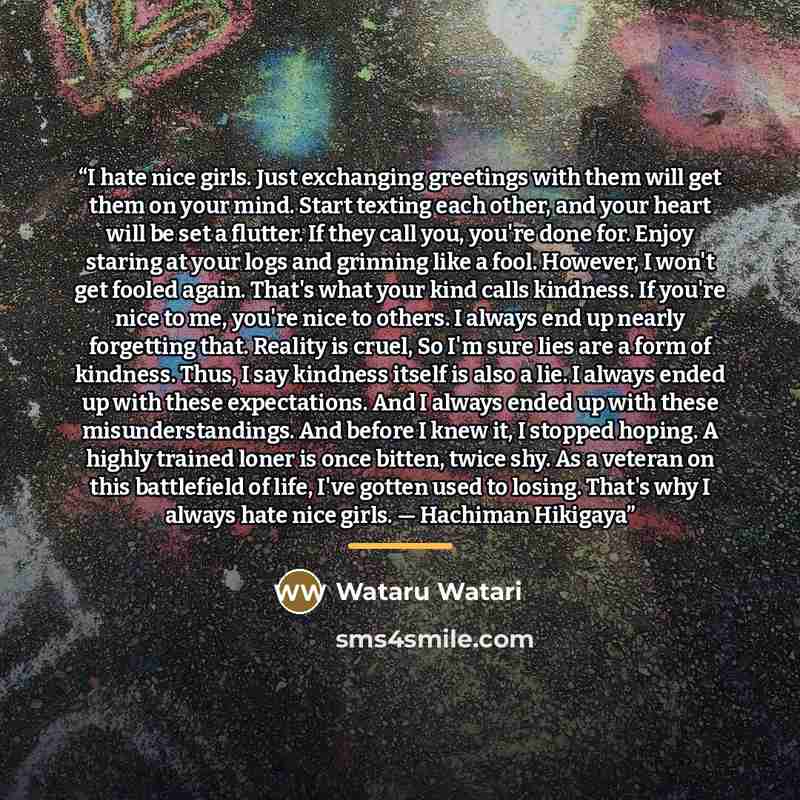 “I hate nice girls. Just exchanging greetings with them will get them on your mind. Start texting each other, and your heart will be set a flutter. If they call you, you're done for. Enjoy staring at your logs and grinning like a fool. However, I won't get fooled again. That's what your kind calls…” quote by Wataru Watari