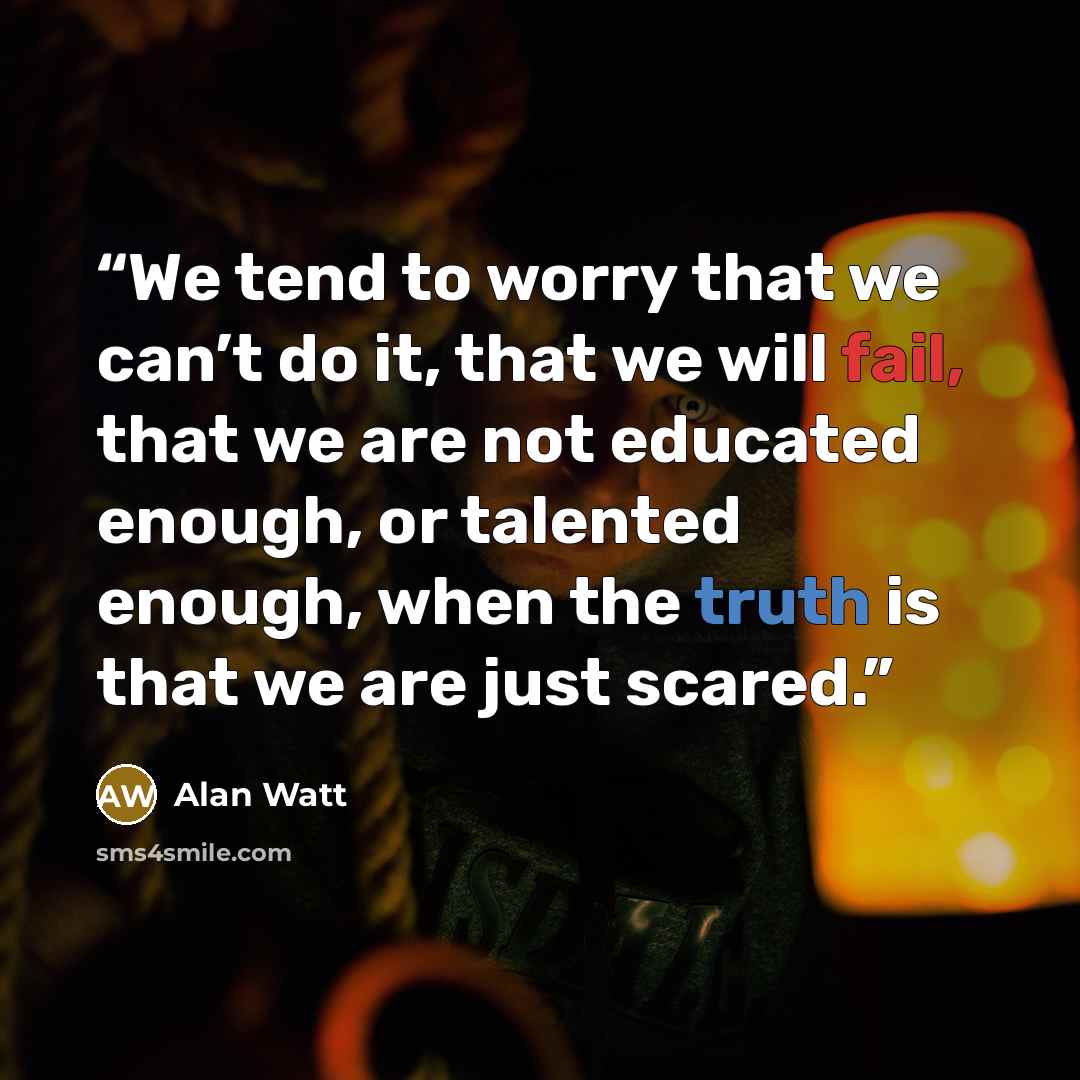 “We tend to worry that we can’t do it, that we will fail, that we are not educated enough, or talented enough, when the truth is that we are just scared.” quote by Alan Watt