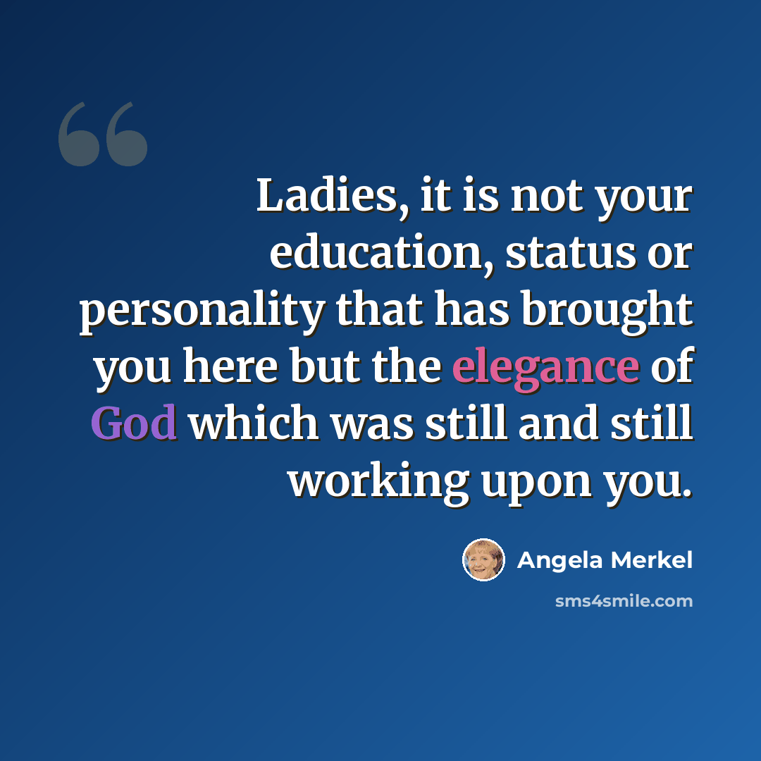“Ladies, it is not your education, status or personality that has brought you here but the elegance of God which was still and still working upon you.” quote by Angela Merkel