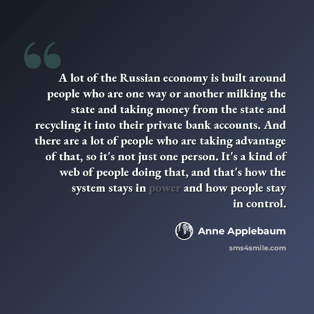 “A lot of the Russian economy is built around people who are one way or another milking the state and taking money from the state and recycling it into their private bank accounts. And there are a lot of people who are taking advantage of that, so it's not just one person. It's a kind of web of…” quote by Anne Applebaum