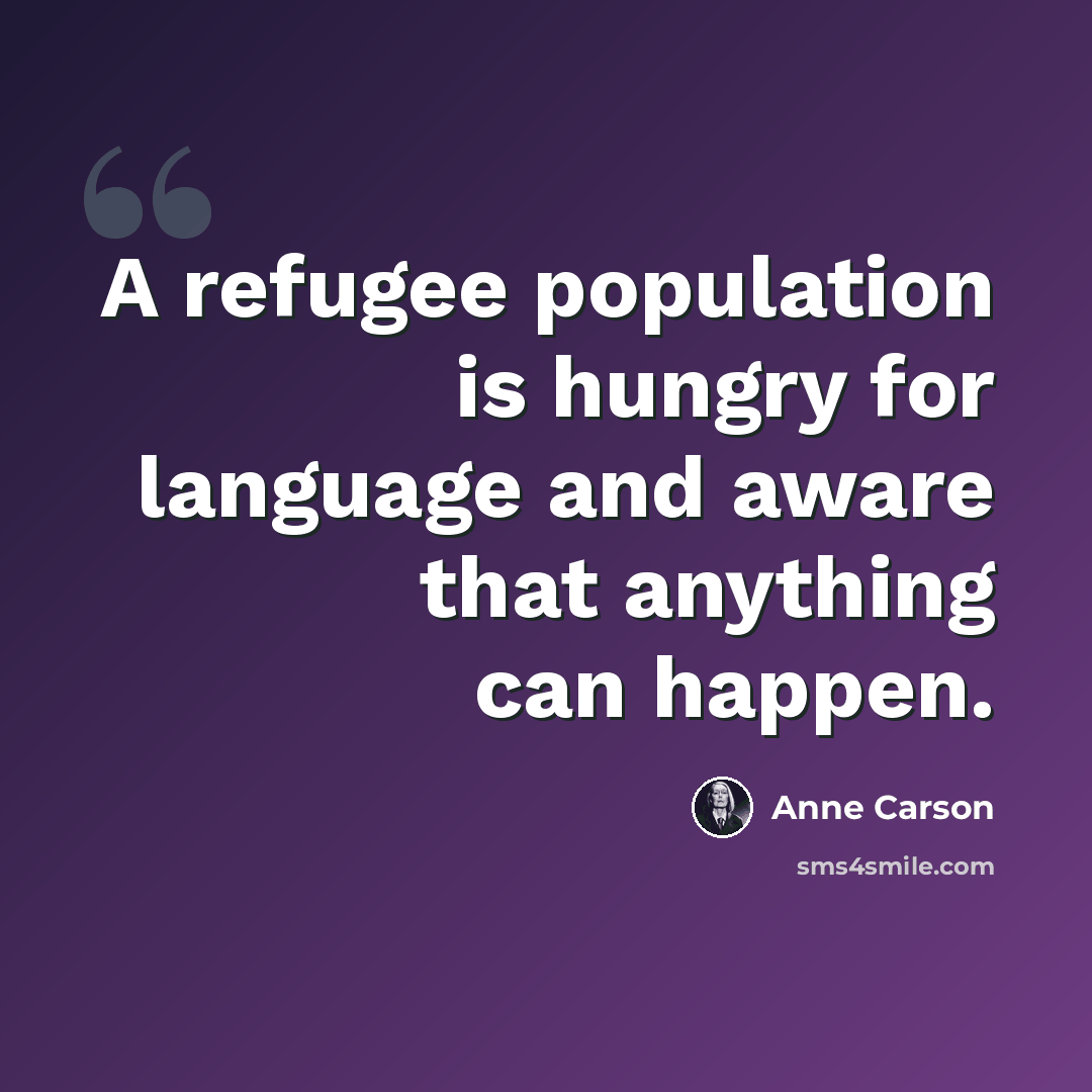 “A refugee population is hungry for language and aware that anything can happen.” quote by Anne Carson