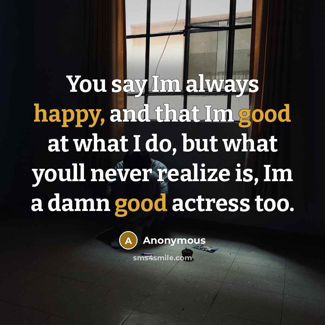 “You say Im always happy, and that Im good at what I do, but what youll never realize is, Im a damn good actress too.” quote by Anonymous