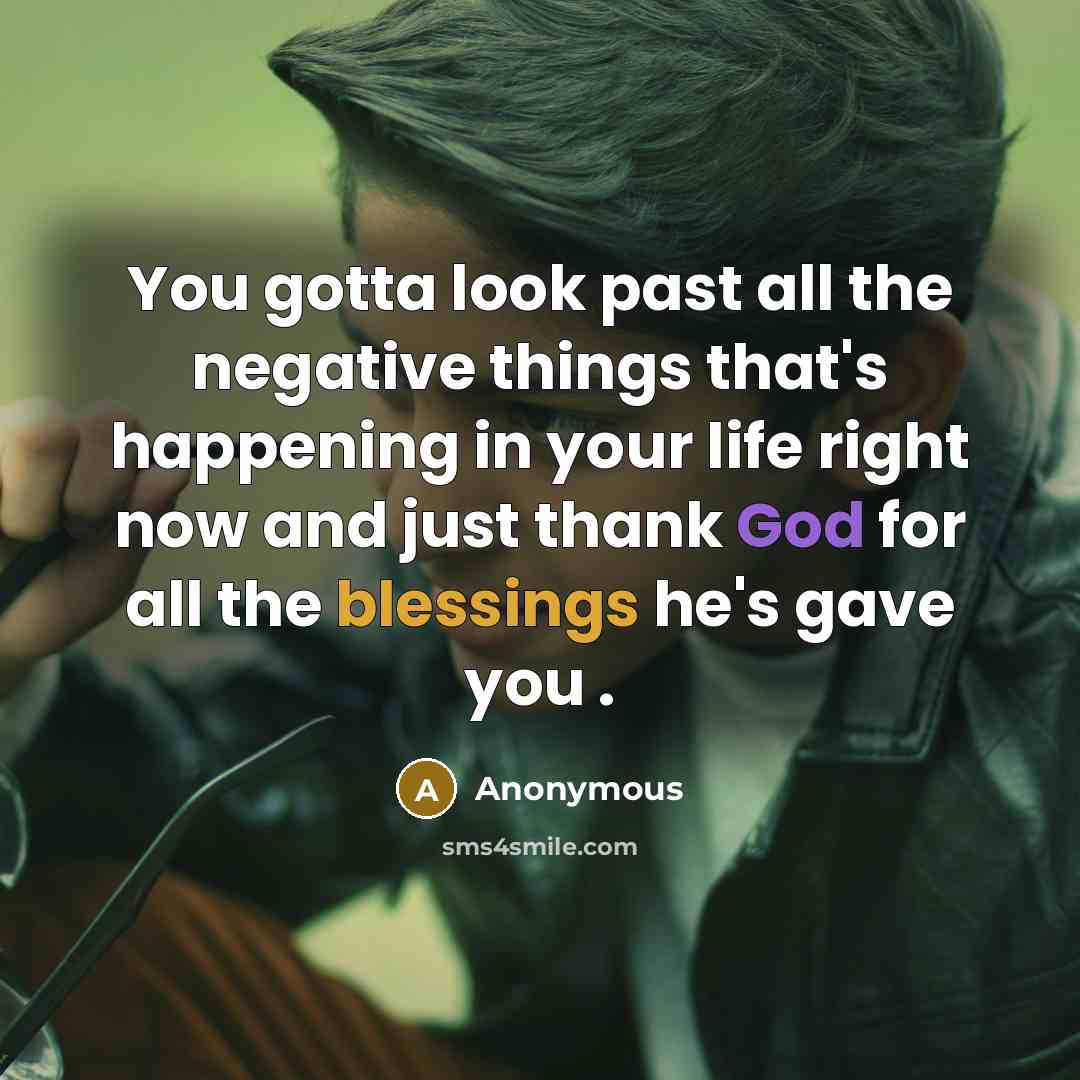 “You gotta look past all the negative things that's happening in your life right now and just thank God for all the blessings he's gave you .” quote by Anonymous